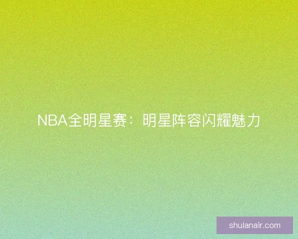 NBA全明星赛：明星阵容闪耀魅力