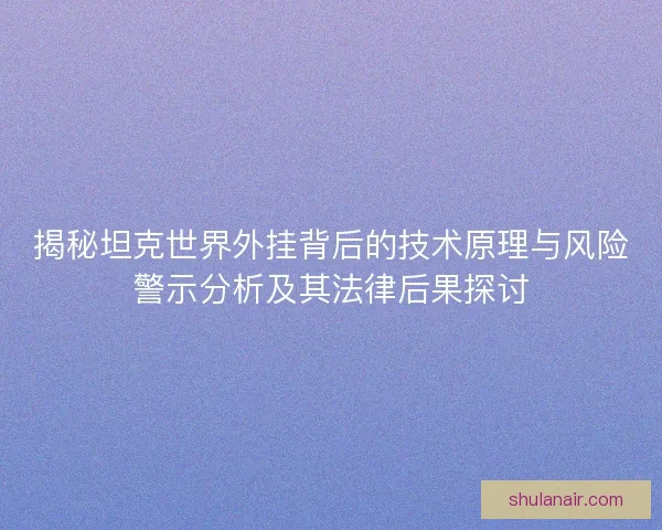 揭秘坦克世界外挂背后的技术原理与风险警示分析及其法律后果探讨