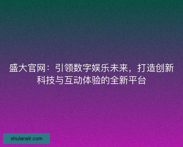 盛大官网：引领数字娱乐未来，打造创新科技与互动体验的全新平台