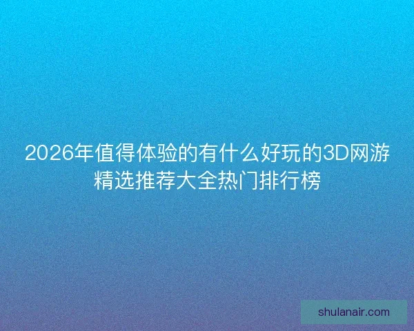 2026年值得体验的有什么好玩的3D网游精选推荐大全热门排行榜