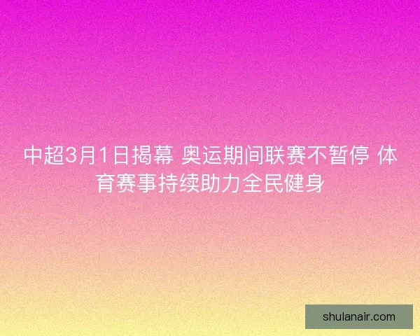 中超3月1日揭幕 奥运期间联赛不暂停 体育赛事持续助力全民健身 中超3月1日揭幕 奥运期间联赛不暂停 体育赛事持续助力全民健身
