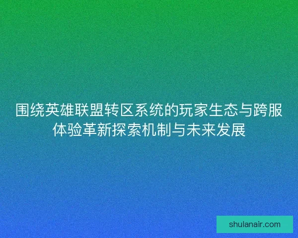 围绕英雄联盟转区系统的玩家生态与跨服体验革新探索机制与未来发展