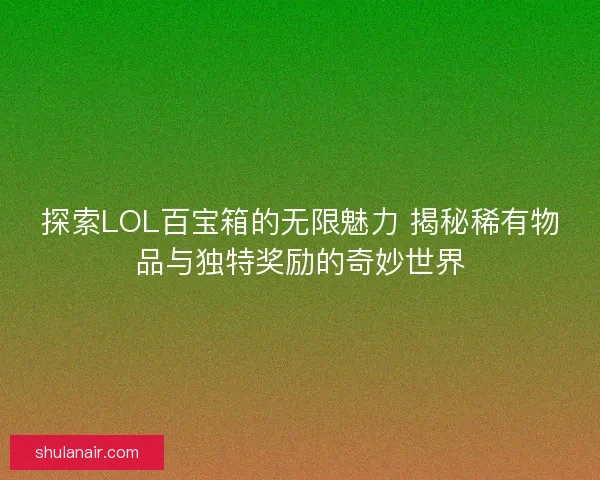 探索LOL百宝箱的无限魅力 揭秘稀有物品与独特奖励的奇妙世界