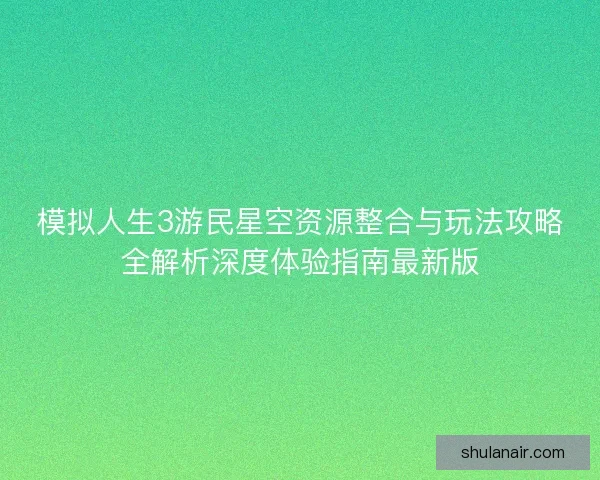 模拟人生3游民星空资源整合与玩法攻略全解析深度体验指南最新版