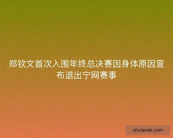 郑钦文首次入围年终总决赛因身体原因宣布退出宁网赛事 郑钦文首次入围年终总决赛因身体原因宣布退出宁网赛事