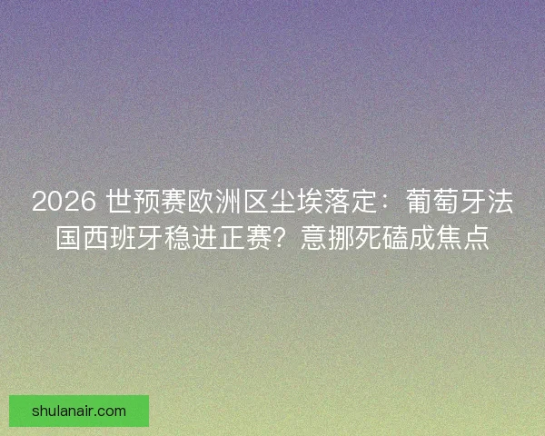 2026 世预赛欧洲区尘埃落定：葡萄牙法国西班牙稳进正赛？意挪死磕成焦点