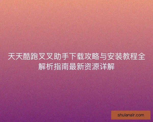 天天酷跑叉叉助手下载攻略与安装教程全解析指南最新资源详解 天天酷跑叉叉助手下载攻略与安装教程全解析指南最新资源详解