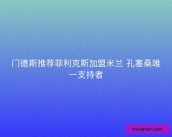门德斯推荐菲利克斯加盟米兰 孔塞桑唯一支持者