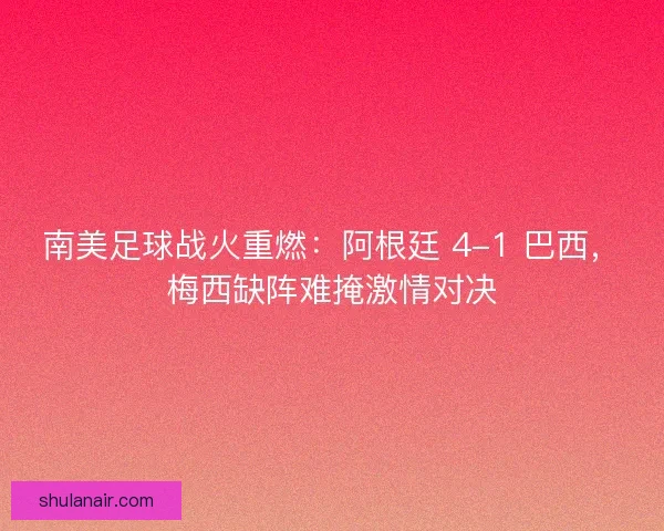 南美足球战火重燃：阿根廷 4-1 巴西，梅西缺阵难掩激情对决