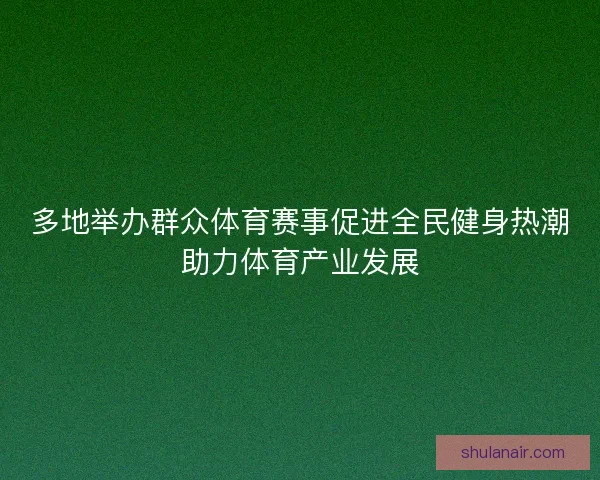 多地举办群众体育赛事促进全民健身热潮助力体育产业发展