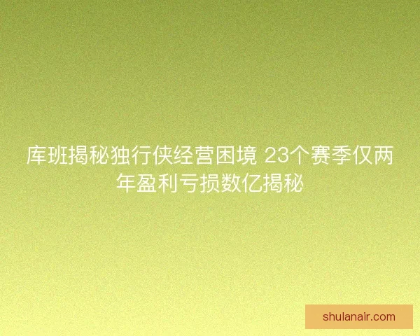 库班揭秘独行侠经营困境 23个赛季仅两年盈利亏损数亿揭秘