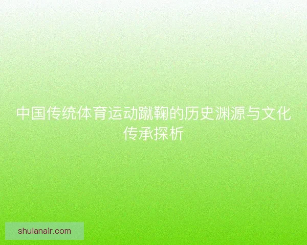 中国传统体育运动蹴鞠的历史渊源与文化传承探析 中国传统体育运动蹴鞠的历史渊源与文化传承探析