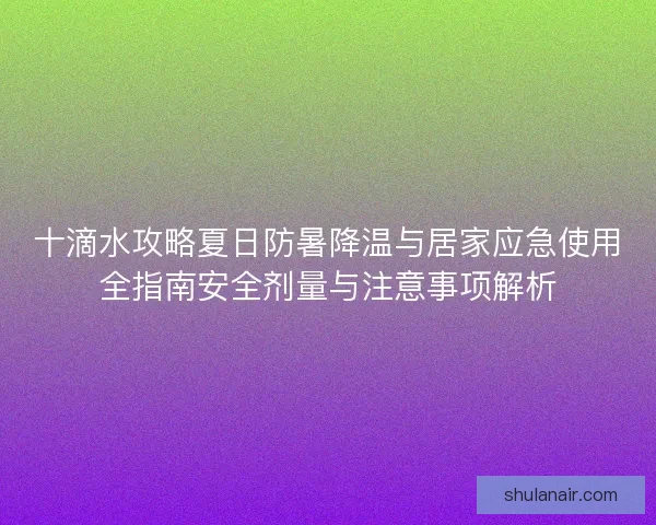 十滴水攻略夏日防暑降温与居家应急使用全指南安全剂量与注意事项解析 十滴水攻略夏日防暑降温与居家应急使用全指南安全剂量与注意事项解析