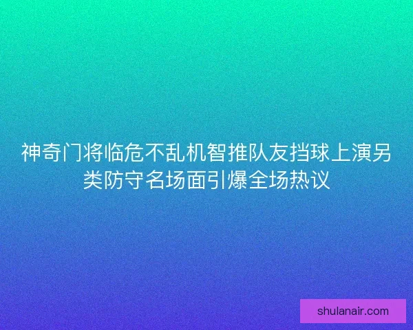 神奇门将临危不乱机智推队友挡球上演另类防守名场面引爆全场热议 神奇门将临危不乱机智推队友挡球上演另类防守名场面引爆全场热议