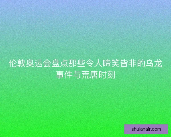 伦敦奥运会盘点那些令人啼笑皆非的乌龙事件与荒唐时刻 伦敦奥运会盘点那些令人啼笑皆非的乌龙事件与荒唐时刻