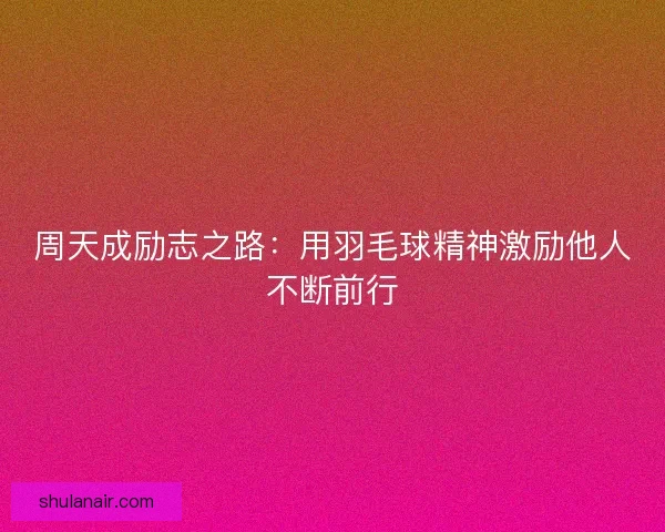 周天成励志之路：用羽毛球精神激励他人不断前行