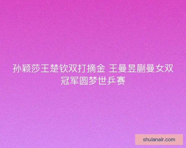孙颖莎王楚钦双打摘金 王曼昱蒯曼女双冠军圆梦世乒赛