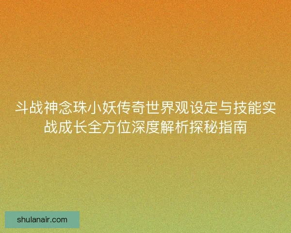 斗战神念珠小妖传奇世界观设定与技能实战成长全方位深度解析探秘指南 斗战神念珠小妖传奇世界观设定与技能实战成长全方位深度解析探秘指南