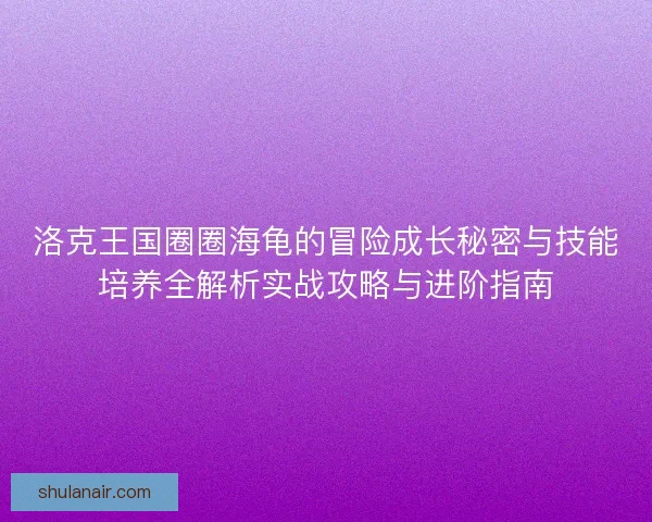 洛克王国圈圈海龟的冒险成长秘密与技能培养全解析实战攻略与进阶指南