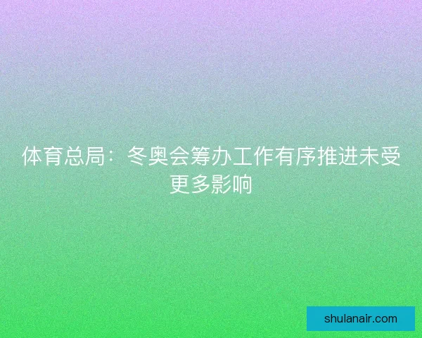 体育总局：冬奥会筹办工作有序推进未受更多影响