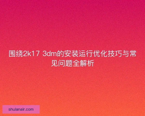 围绕2k17 3dm的安装运行优化技巧与常见问题全解析 围绕2k17 3dm的安装运行优化技巧与常见问题全解析