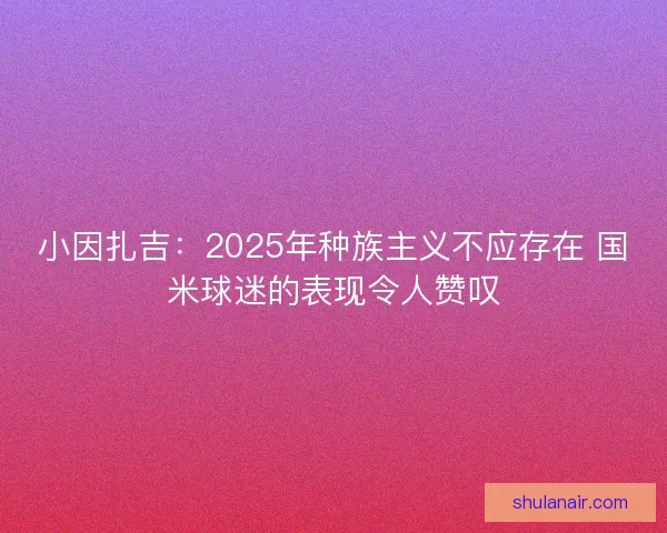 小因扎吉:2025年种族主义不应存在 国米球迷的表现令人赞叹 小因扎吉:2025年种族主义不应存在 国米球迷的表现令人赞叹
