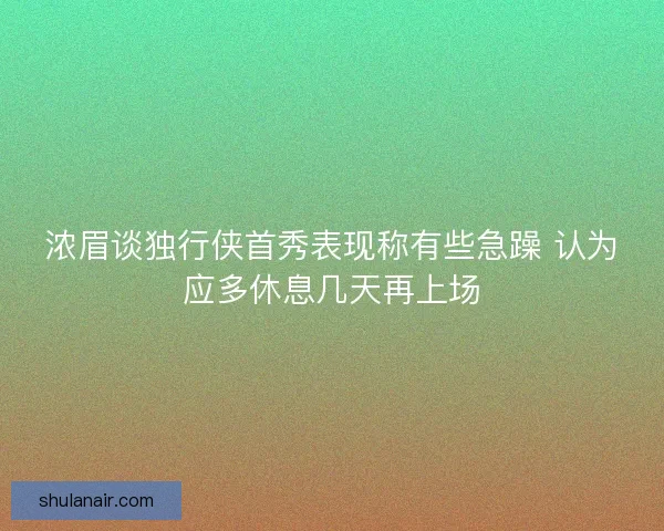 浓眉谈独行侠首秀表现称有些急躁 认为应多休息几天再上场 浓眉谈独行侠首秀表现称有些急躁 认为应多休息几天再上场