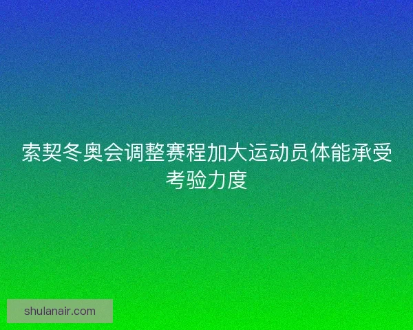 索契冬奥会调整赛程加大运动员体能承受考验力度 索契冬奥会调整赛程加大运动员体能承受考验力度