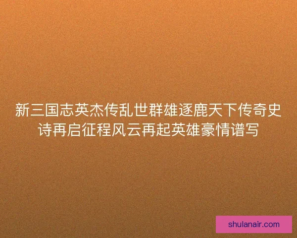 新三国志英杰传乱世群雄逐鹿天下传奇史诗再启征程风云再起英雄豪情谱写