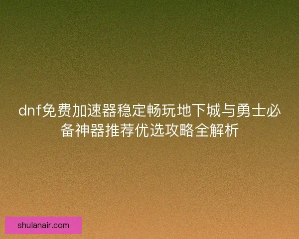 dnf免费加速器稳定畅玩地下城与勇士必备神器推荐优选攻略全解析 dnf免费加速器稳定畅玩地下城与勇士必备神器推荐优选攻略全解析