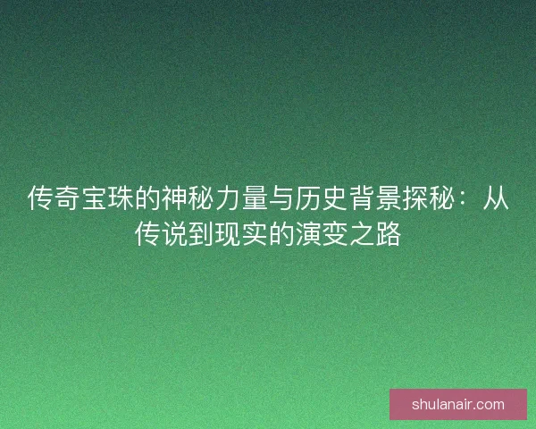 传奇宝珠的神秘力量与历史背景探秘:从传说到现实的演变之路 传奇宝珠的神秘力量与历史背景探秘:从传说到现实的演变之路