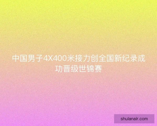 中国男子4X400米接力创全国新纪录成功晋级世锦赛 中国男子4X400米接力创全国新纪录成功晋级世锦赛