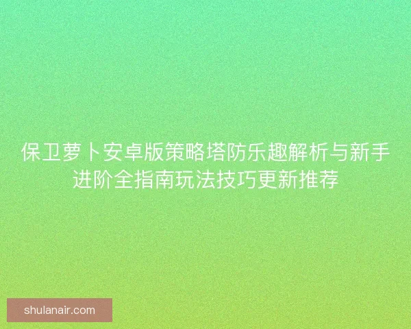 保卫萝卜安卓版策略塔防乐趣解析与新手进阶全指南玩法技巧更新推荐 保卫萝卜安卓版策略塔防乐趣解析与新手进阶全指南玩法技巧更新推荐