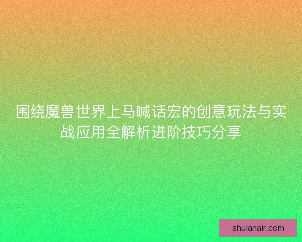 围绕魔兽世界上马喊话宏的创意玩法与实战应用全解析进阶技巧分享